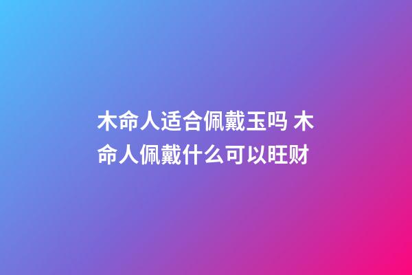 木命人适合佩戴玉吗 木命人佩戴什么可以旺财